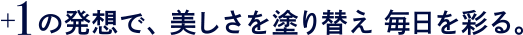 +1の発想で、美しさを塗り替え 毎日を彩る。